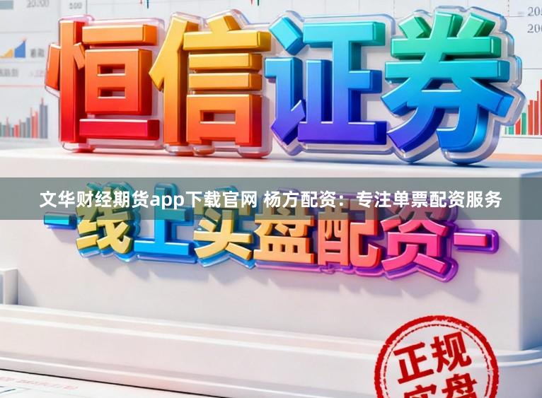 文华财经期货app下载官网 杨方配资：专注单票配资服务