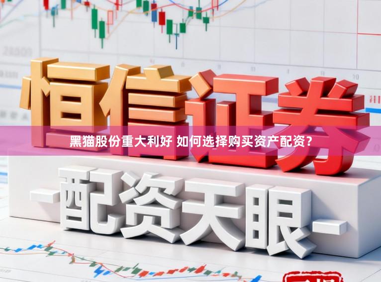 黑猫股份重大利好 如何选择购买资产配资？