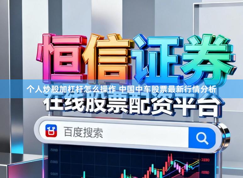 个人炒股加杠杆怎么操作 中国中车股票最新行情分析