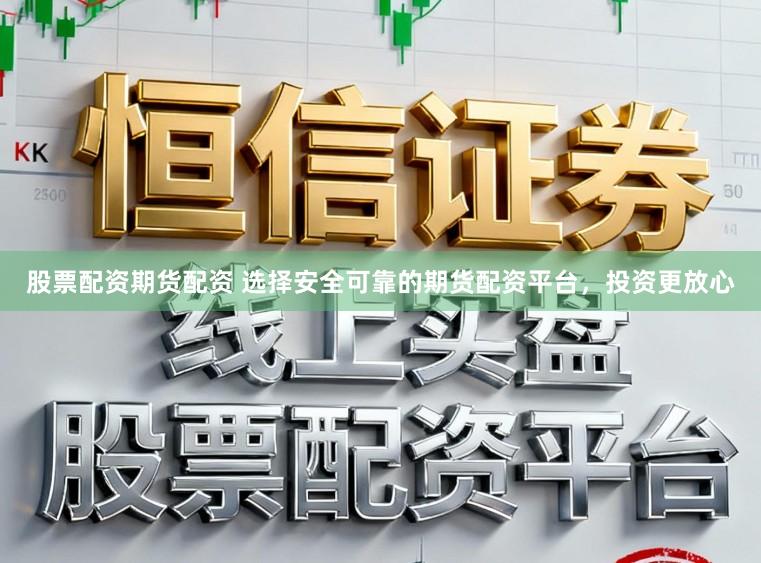 股票配资期货配资 选择安全可靠的期货配资平台，投资更放心