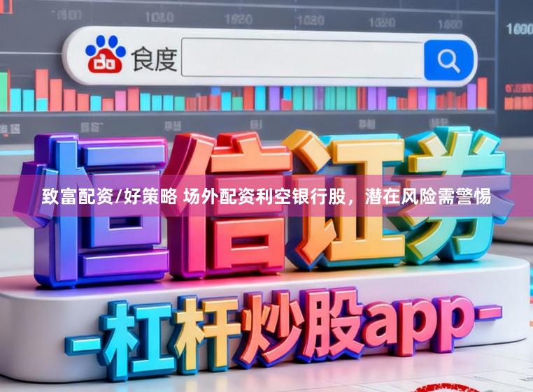 致富配资/好策略 场外配资利空银行股,潜在风险需警惕