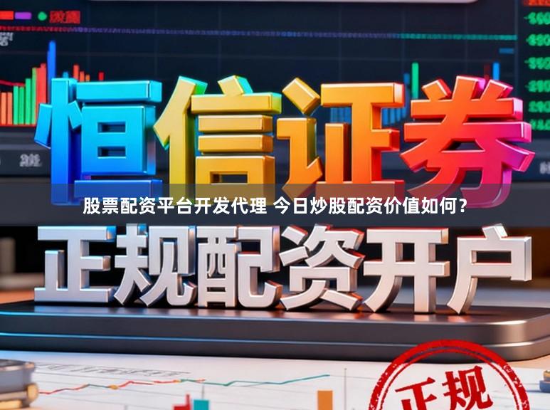 股票配资平台开发代理 今日炒股配资价值如何？