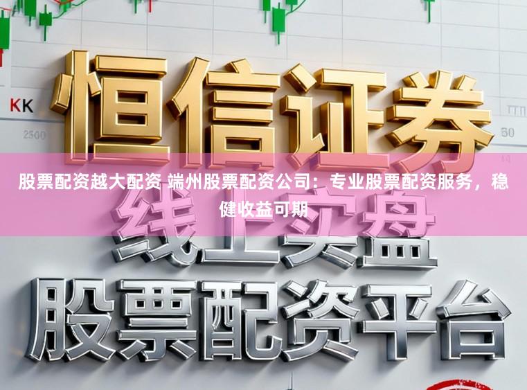 股票配资越大配资 端州股票配资公司：专业股票配资服务，稳健收益可期