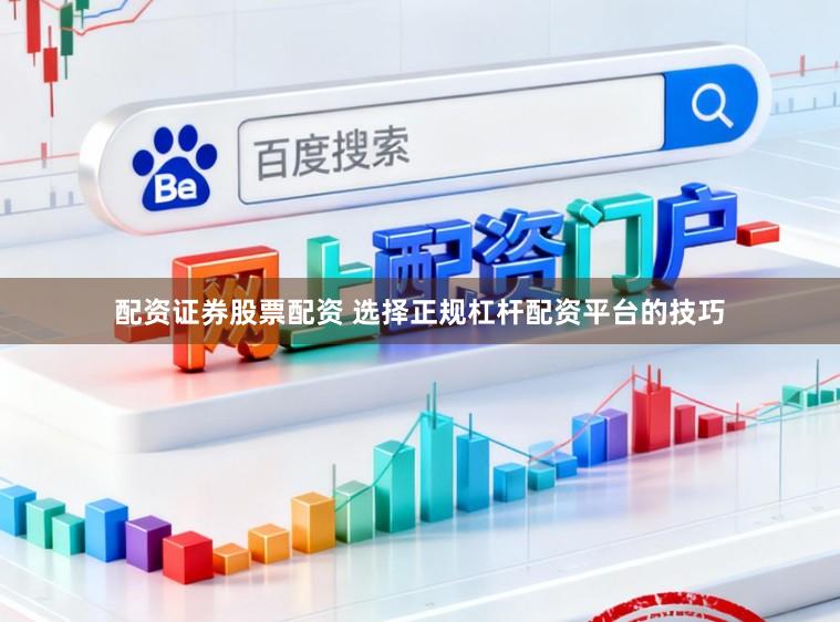 配资证券股票配资 选择正规杠杆配资平台的技巧