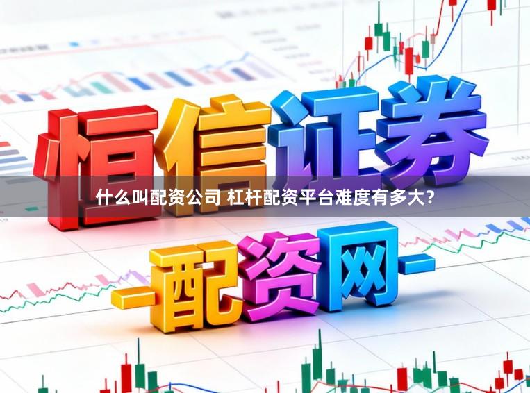 什么叫配资公司 杠杆配资平台难度有多大？