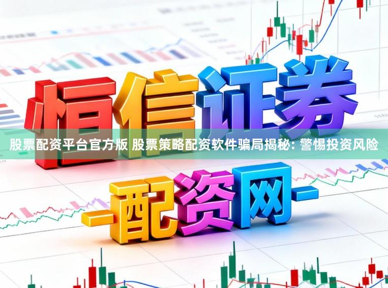股票配资平台官方版 股票策略配资软件骗局揭秘: 警惕投资风险