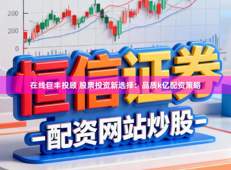 在线巨丰投顾 股票投资新选择：品质k亿配资策略