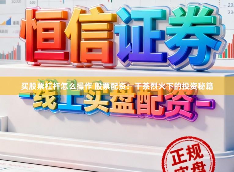 买股票杠杆怎么操作 股票配资：干茶烈火下的投资秘籍