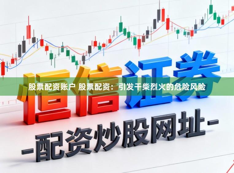 股票配资账户 股票配资：引发干柴烈火的危险风险