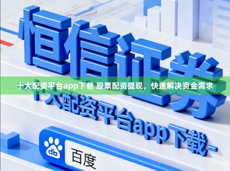 十大配资平台app下载 股票配资提现,快速解决资金需求