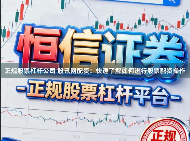 正规股票杠杆公司 股讯网配资：快速了解如何进行股票配资操作