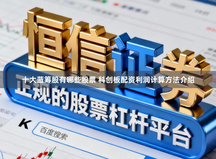 十大蓝筹股有哪些股票 科创板配资利润计算方法介绍