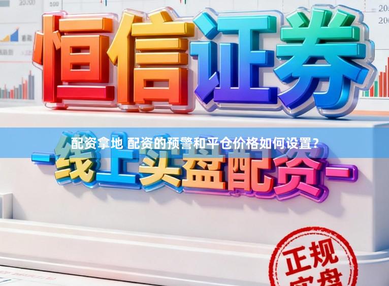 配资拿地 配资的预警和平仓价格如何设置？