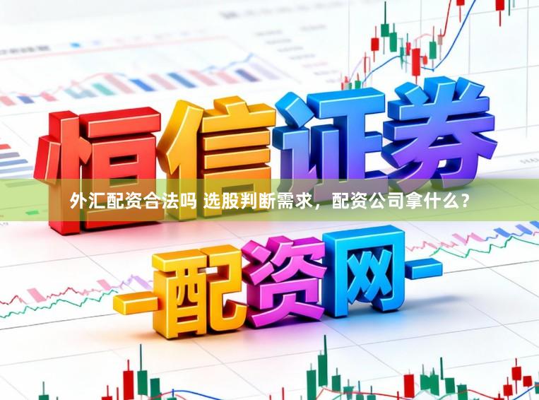 外汇配资合法吗 选股判断需求,配资公司拿什么?