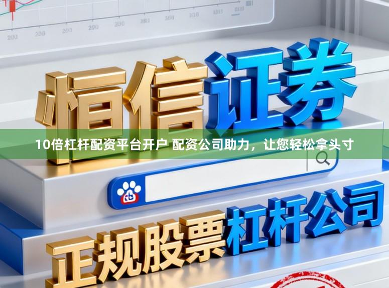10倍杠杆配资平台开户 配资公司助力，让您轻松拿头寸