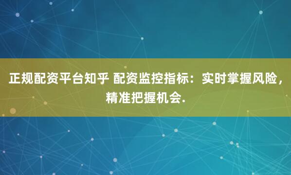 正规配资平台知乎 配资监控指标：实时掌握风险，精准把握机会.
