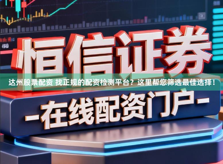 达州股票配资 找正规的配资检测平台?这里帮您筛选最佳选择!