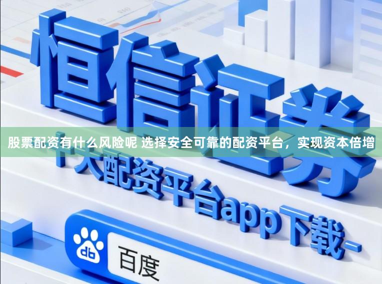 股票配资有什么风险呢 选择安全可靠的配资平台，实现资本倍增
