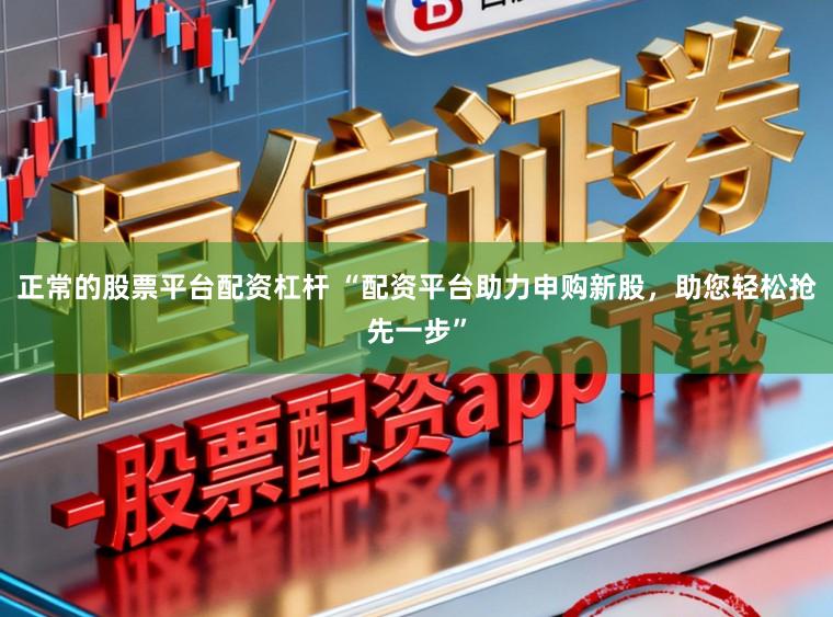 正常的股票平台配资杠杆 “配资平台助力申购新股,助您轻松抢先一步”
