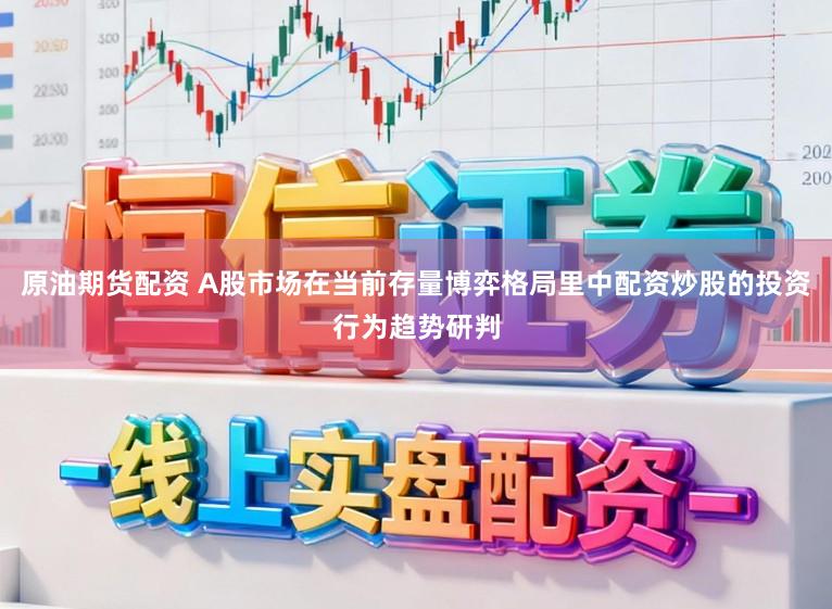 原油期货配资 A股市场在当前存量博弈格局里中配资炒股的投资行为趋势研判