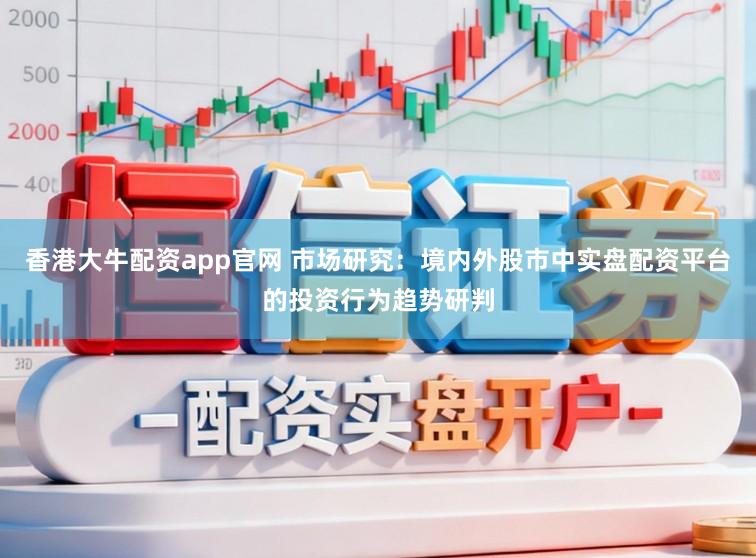 香港大牛配资app官网 市场研究：境内外股市中实盘配资平台的投资行为趋势研判