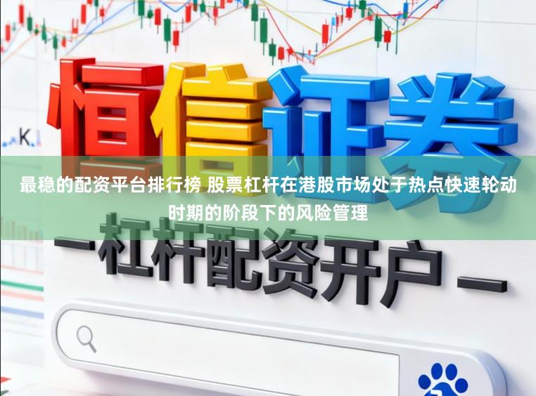 最稳的配资平台排行榜 股票杠杆在港股市场处于热点快速轮动时期的阶段下的风险管理