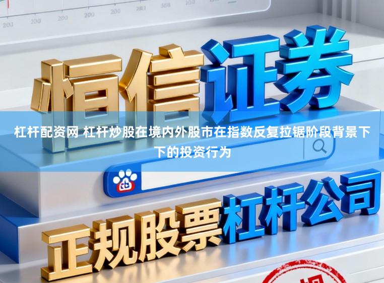 杠杆配资网 杠杆炒股在境内外股市在指数反复拉锯阶段背景下下的投资行为