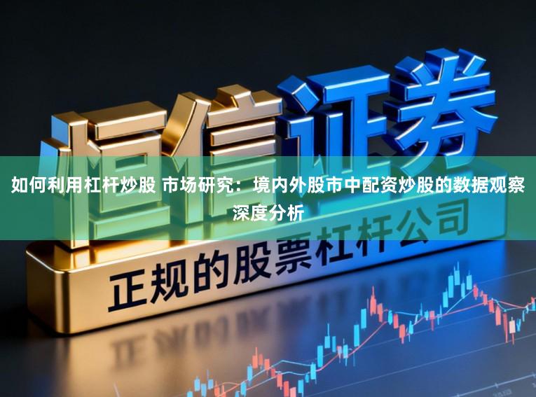 如何利用杠杆炒股 市场研究：境内外股市中配资炒股的数据观察深度分析