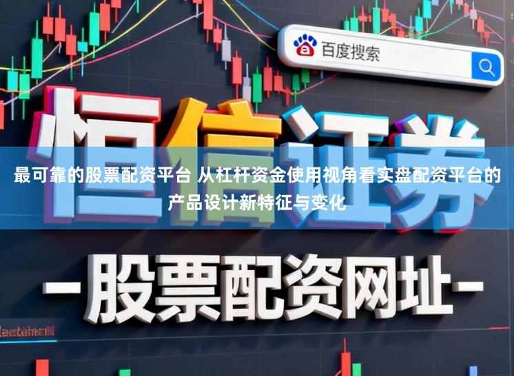 最可靠的股票配资平台 从杠杆资金使用视角看实盘配资平台的产品设计新特征与变化