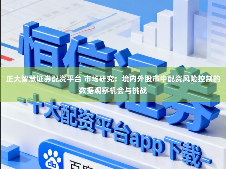 正大智慧证券配资平台 市场研究：境内外股市中配资风险控制的数据观察机会与挑战