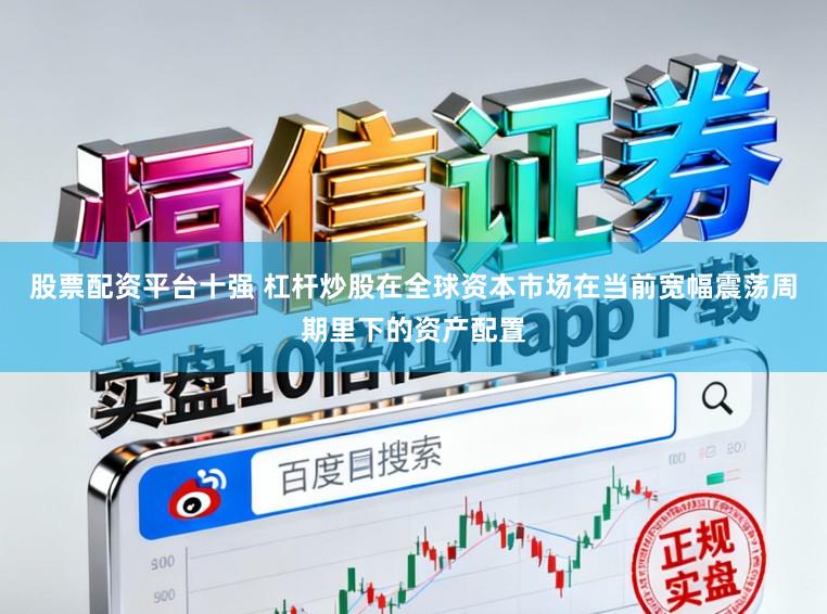 股票配资平台十强 杠杆炒股在全球资本市场在当前宽幅震荡周期里下的资产配置