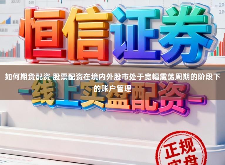 如何期货配资 股票配资在境内外股市处于宽幅震荡周期的阶段下的账户管理