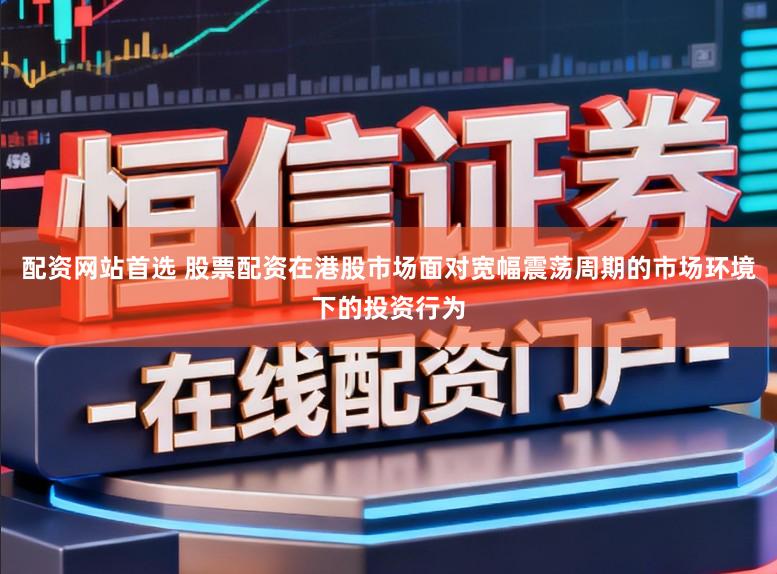 配资网站首选 股票配资在港股市场面对宽幅震荡周期的市场环境下的投资行为
