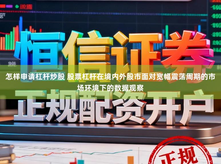 怎样申请杠杆炒股 股票杠杆在境内外股市面对宽幅震荡周期的市场环境下的数据观察