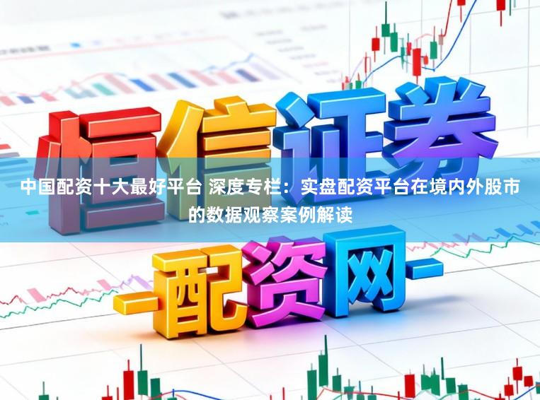 中国配资十大最好平台 深度专栏：实盘配资平台在境内外股市的数据观察案例解读