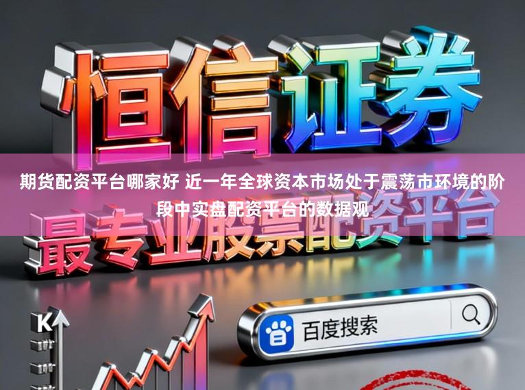 期货配资平台哪家好 近一年全球资本市场处于震荡市环境的阶段中实盘配资平台的数据观