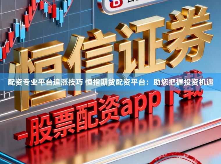 配资专业平台追涨技巧 恒指期货配资平台：助您把握投资机遇