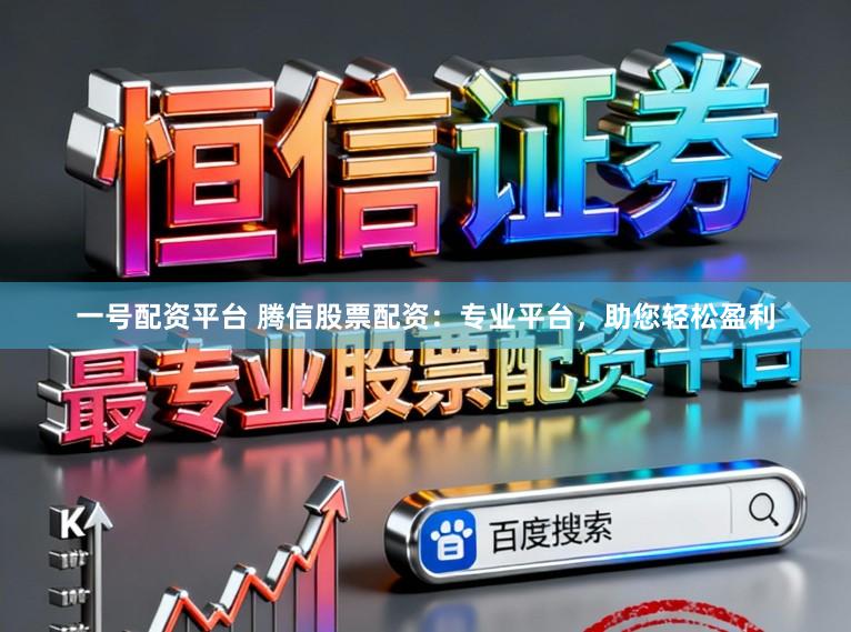 一号配资平台 腾信股票配资：专业平台，助您轻松盈利
