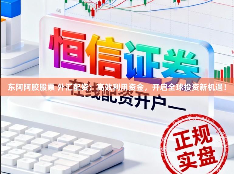 东阿阿胶股票 外汇配资：高效利用资金，开启全球投资新机遇！