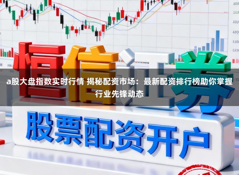 a股大盘指数实时行情 揭秘配资市场：最新配资排行榜助你掌握行业先锋动态