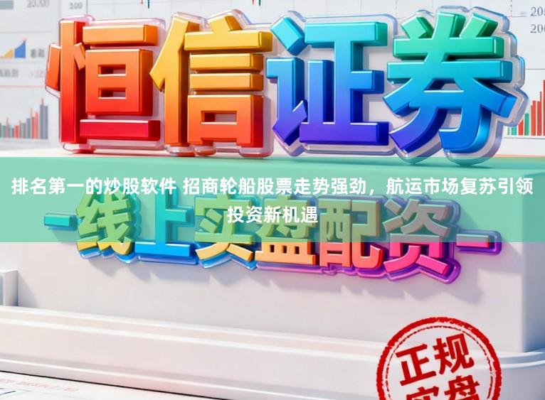 排名第一的炒股软件 招商轮船股票走势强劲,航运市场复苏引领投资新机遇