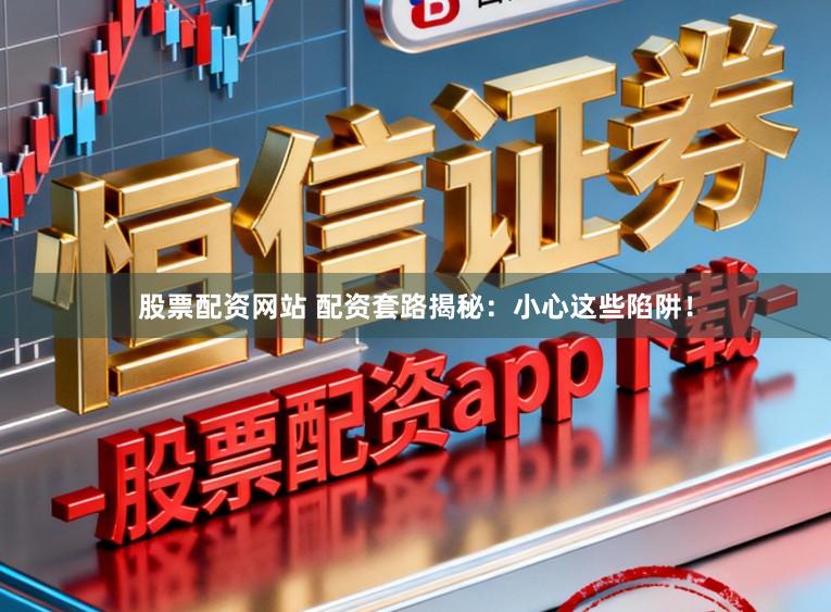股票配资网站 配资套路揭秘：小心这些陷阱！
