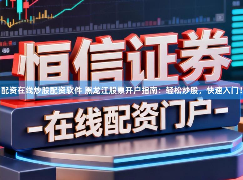 配资在线炒股配资软件 黑龙江股票开户指南:轻松炒股,快速入门!