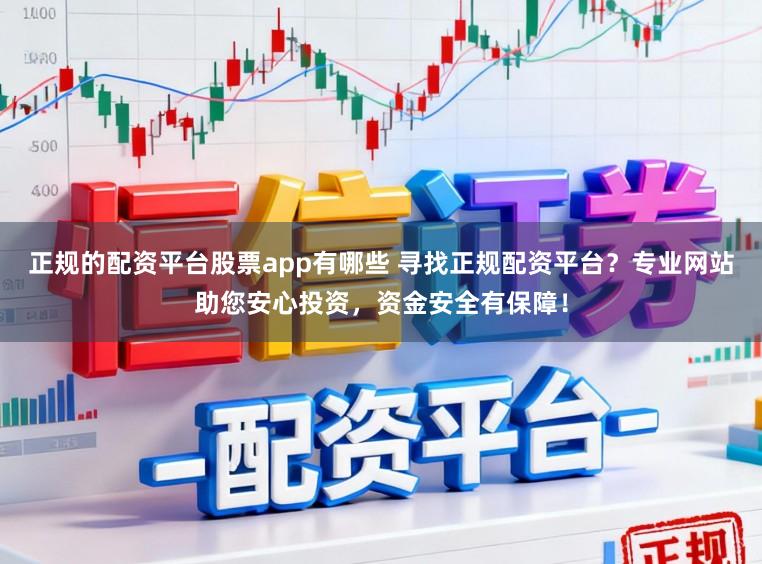 正规的配资平台股票app有哪些 寻找正规配资平台？专业网站助您安心投资，资金安全有保障！