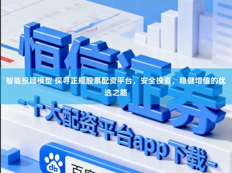 智能投顾模型 探寻正规股票配资平台，安全投资，稳健增值的优选之路