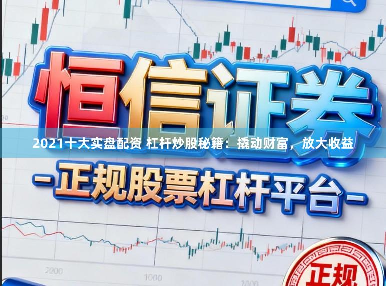 2021十大实盘配资 杠杆炒股秘籍：撬动财富，放大收益