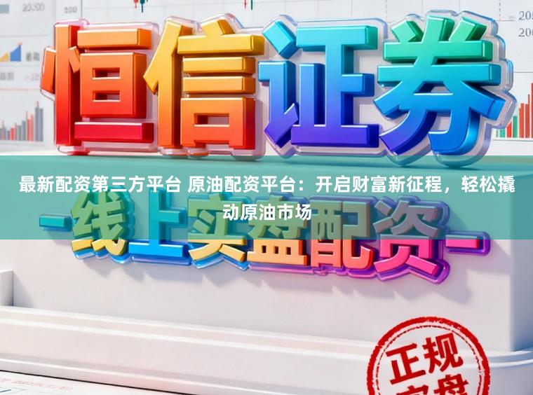 最新配资第三方平台 原油配资平台：开启财富新征程，轻松撬动原油市场