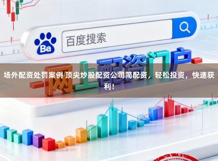 场外配资处罚案例 顶尖炒股配资公司简配资，轻松投资，快速获利！
