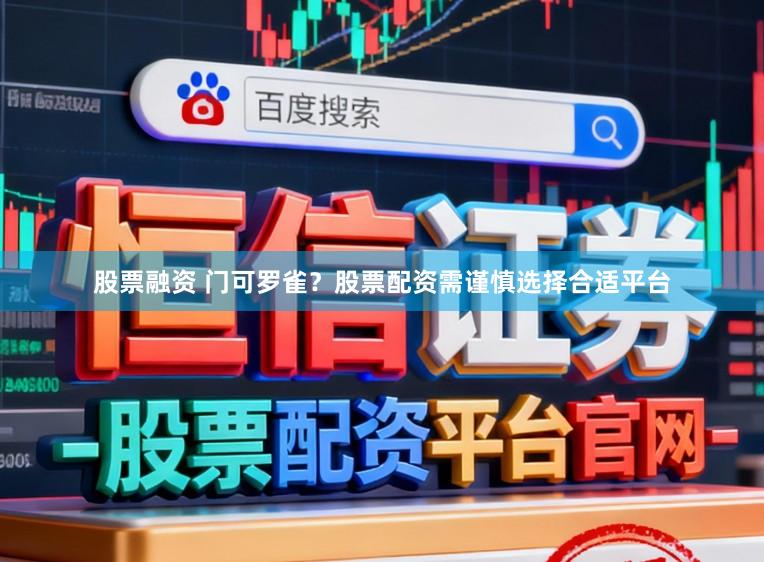 股票融资 门可罗雀？股票配资需谨慎选择合适平台