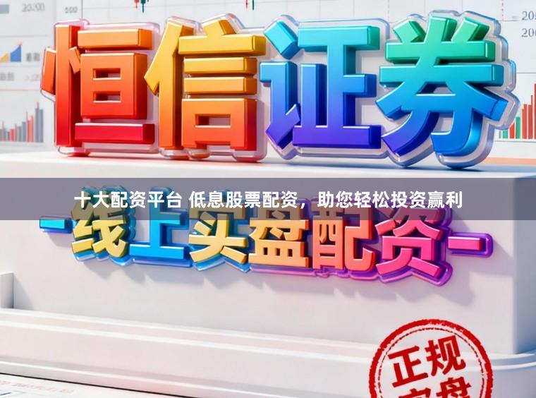 十大配资平台 低息股票配资，助您轻松投资赢利